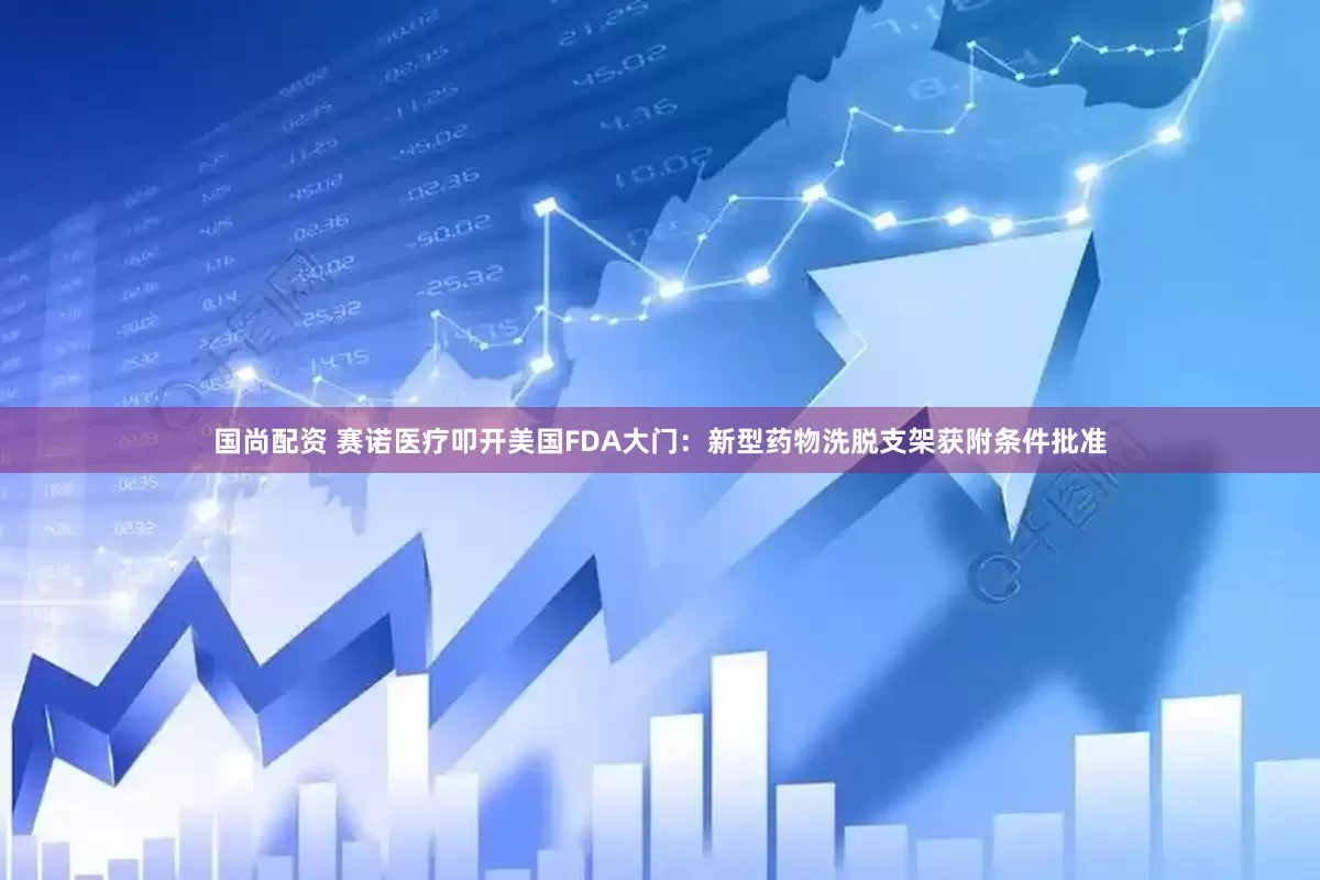 国尚配资 赛诺医疗叩开美国FDA大门：新型药物洗脱支架获附条件批准