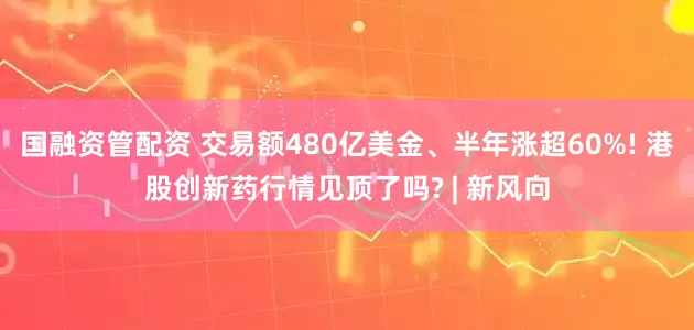 国融资管配资 交易额480亿美金、半年涨超60%! 港股创新药行情见顶了吗? | 新风向