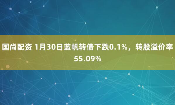 国尚配资 1月30日蓝帆转债下跌0.1%，转股溢价率55.09%