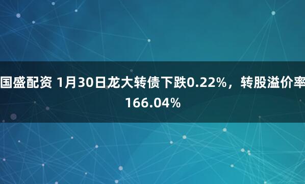 国盛配资 1月30日龙大转债下跌0.22%，转股溢价率166.04%