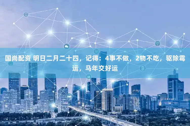 国尚配资 明日二月二十四，记得：4事不做，2物不吃，驱除霉运，马年交好运