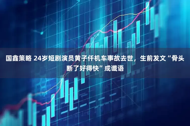 国鑫策略 24岁短剧演员黄子仟机车事故去世，生前发文“骨头断了好得快”成谶语